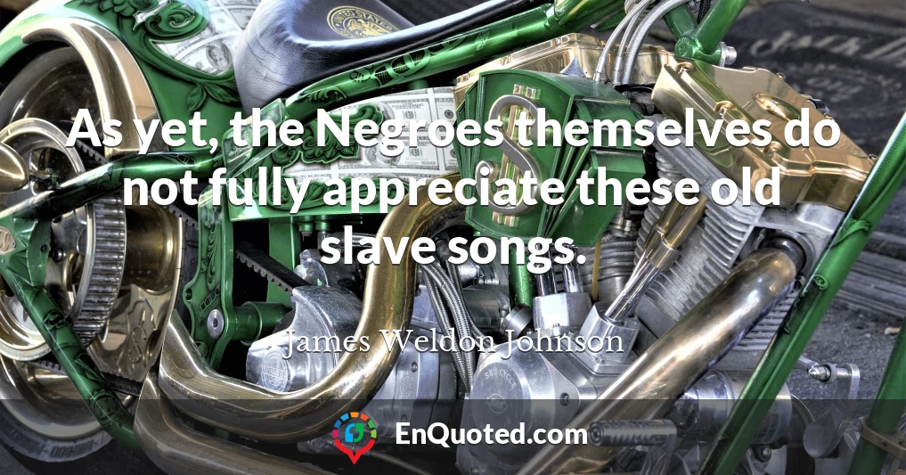 As yet, the Negroes themselves do not fully appreciate these old slave songs.