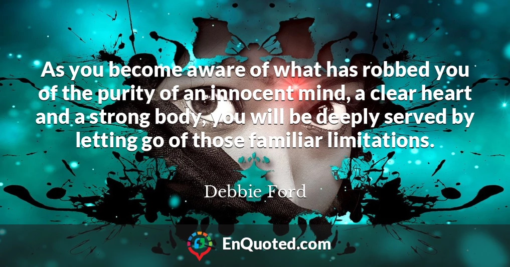 As you become aware of what has robbed you of the purity of an innocent mind, a clear heart and a strong body, you will be deeply served by letting go of those familiar limitations.