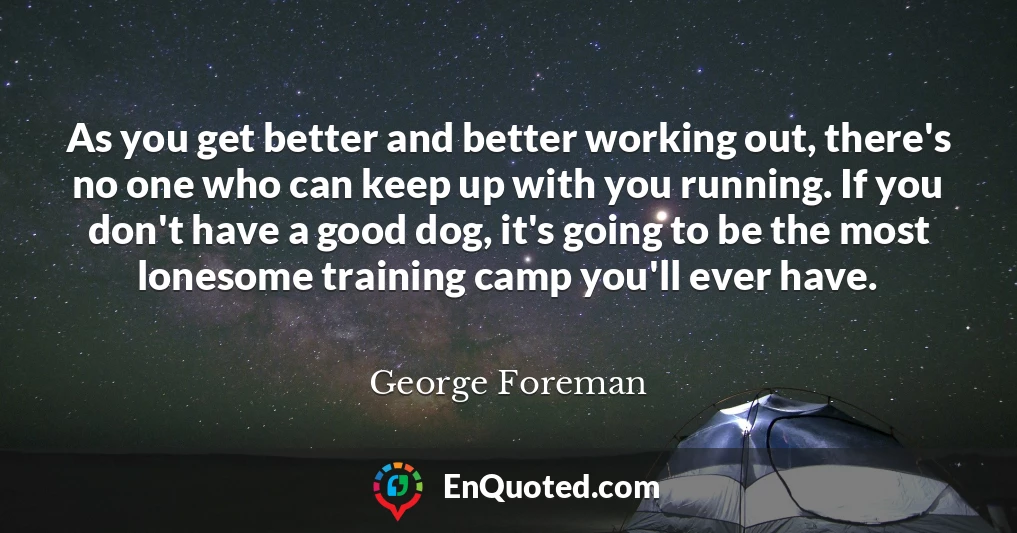 As you get better and better working out, there's no one who can keep up with you running. If you don't have a good dog, it's going to be the most lonesome training camp you'll ever have.