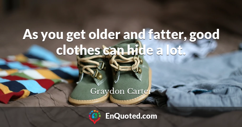 As you get older and fatter, good clothes can hide a lot.