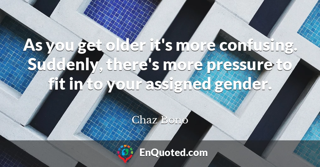 As you get older it's more confusing. Suddenly, there's more pressure to fit in to your assigned gender.