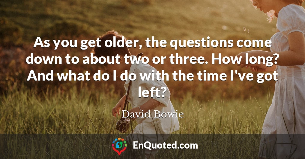 As you get older, the questions come down to about two or three. How long? And what do I do with the time I've got left?
