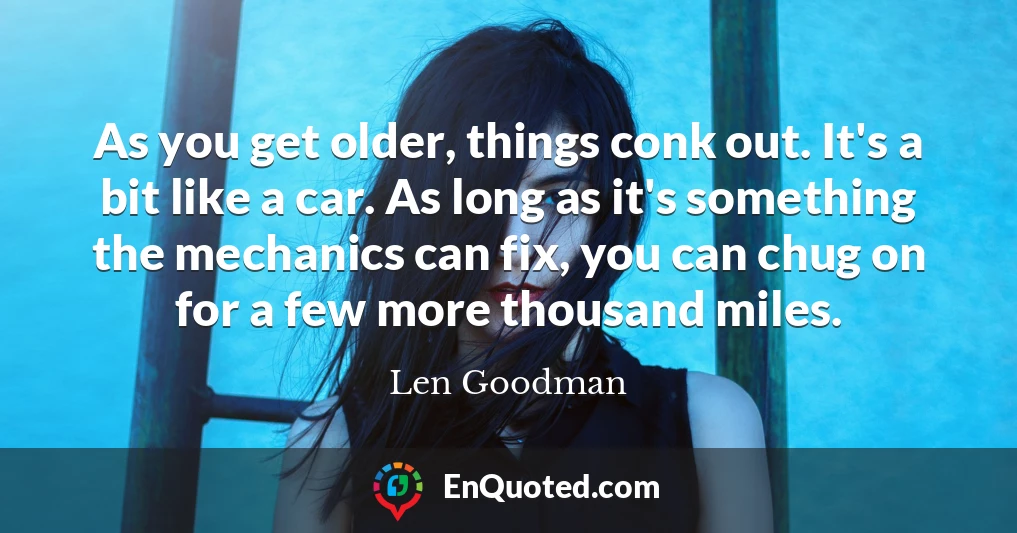 As you get older, things conk out. It's a bit like a car. As long as it's something the mechanics can fix, you can chug on for a few more thousand miles.