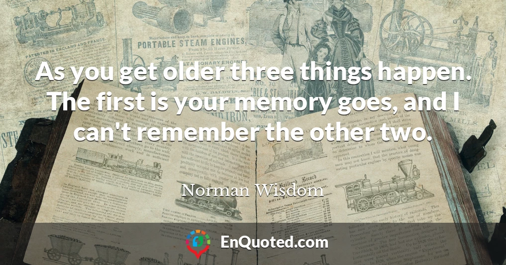 As you get older three things happen. The first is your memory goes, and I can't remember the other two.