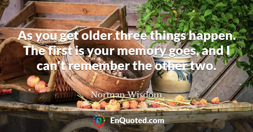 As you get older three things happen. The first is your memory goes, and I can't remember the other two.