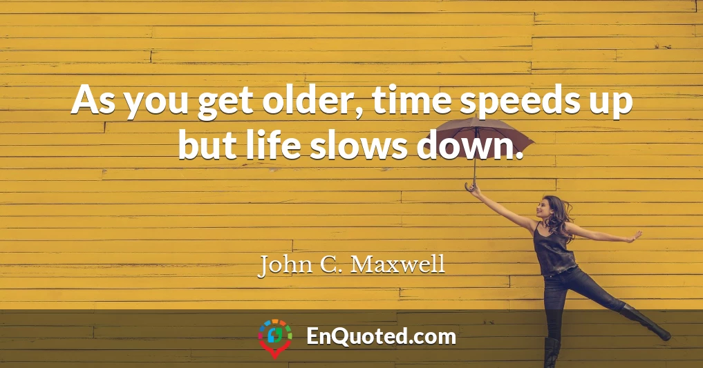 As you get older, time speeds up but life slows down.