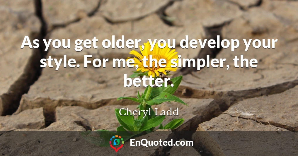 As you get older, you develop your style. For me, the simpler, the better.