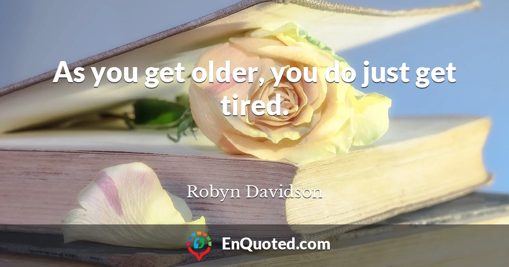 As you get older, you do just get tired.