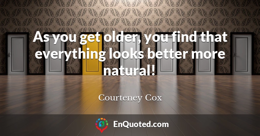 As you get older, you find that everything looks better more natural!