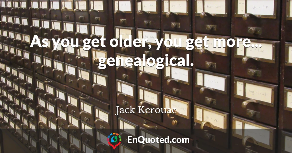 As you get older, you get more... genealogical.
