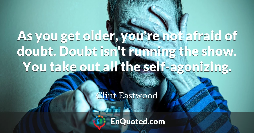 As you get older, you're not afraid of doubt. Doubt isn't running the show. You take out all the self-agonizing.