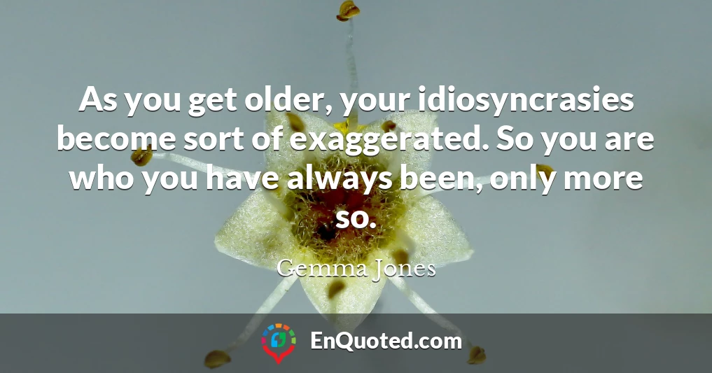 As you get older, your idiosyncrasies become sort of exaggerated. So you are who you have always been, only more so.