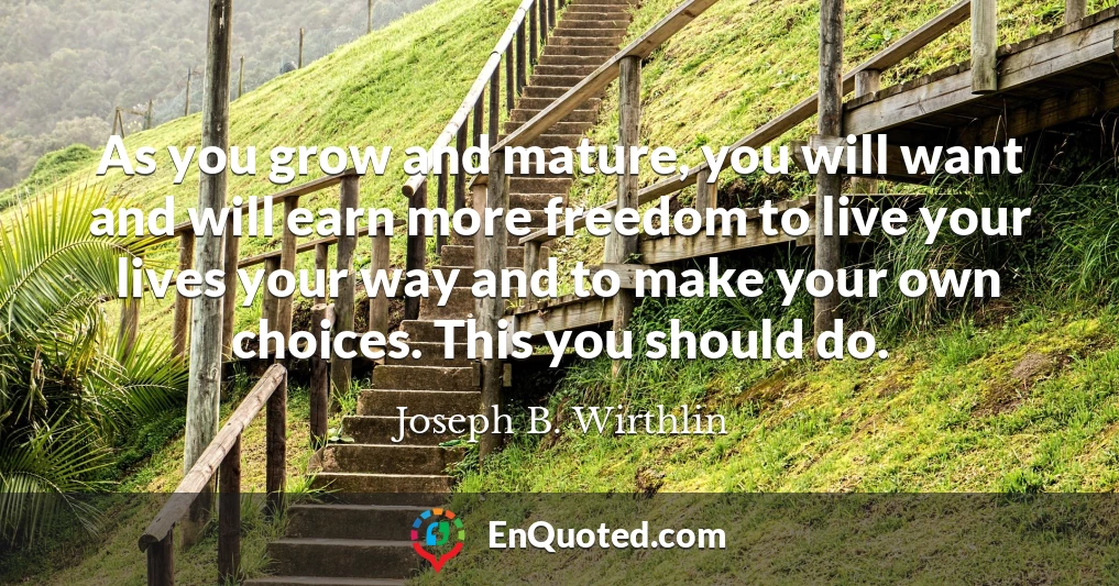 As you grow and mature, you will want and will earn more freedom to live your lives your way and to make your own choices. This you should do.