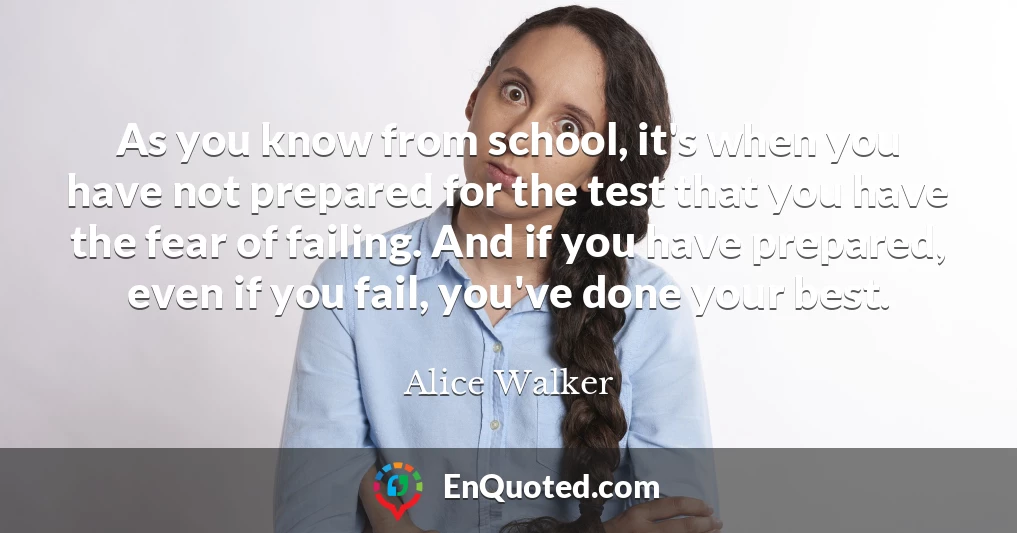 As you know from school, it's when you have not prepared for the test that you have the fear of failing. And if you have prepared, even if you fail, you've done your best.