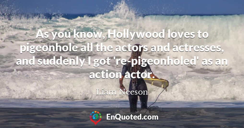As you know, Hollywood loves to pigeonhole all the actors and actresses, and suddenly I got 're-pigeonholed' as an action actor.