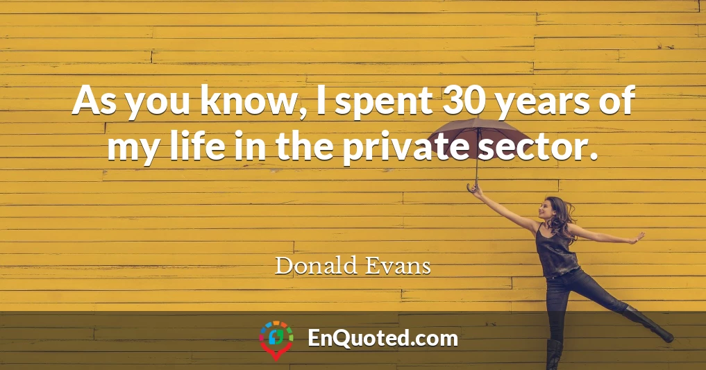 As you know, I spent 30 years of my life in the private sector.