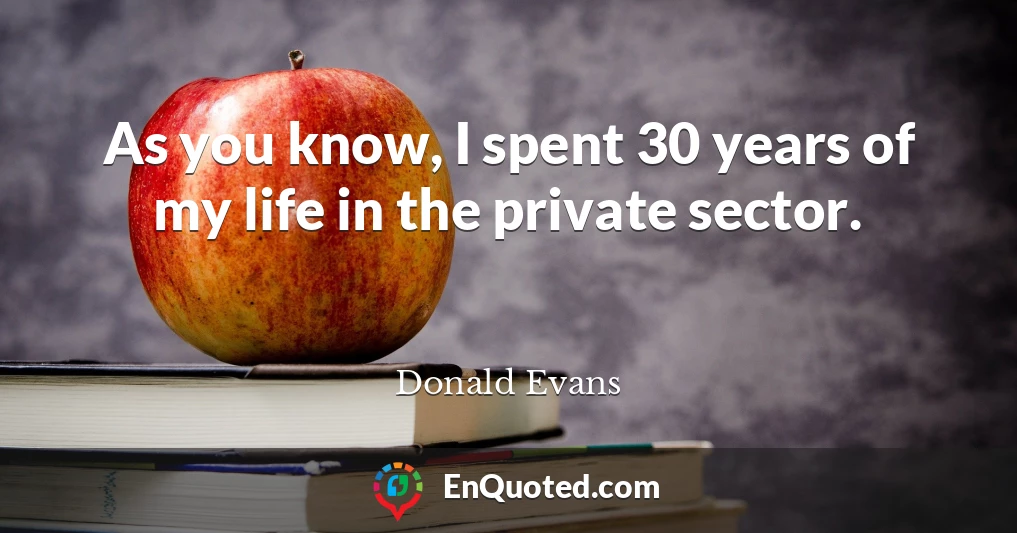 As you know, I spent 30 years of my life in the private sector.