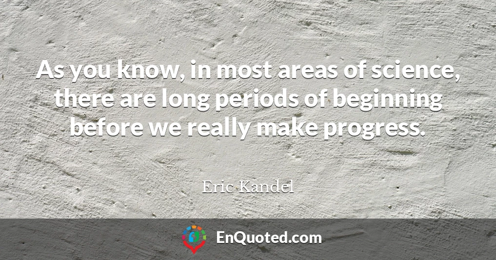 As you know, in most areas of science, there are long periods of beginning before we really make progress.
