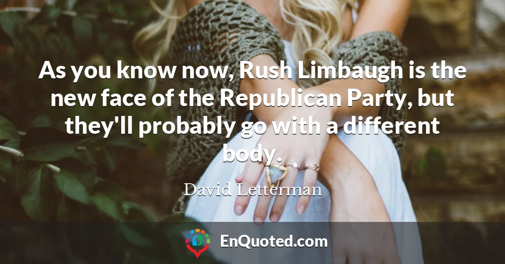 As you know now, Rush Limbaugh is the new face of the Republican Party, but they'll probably go with a different body.