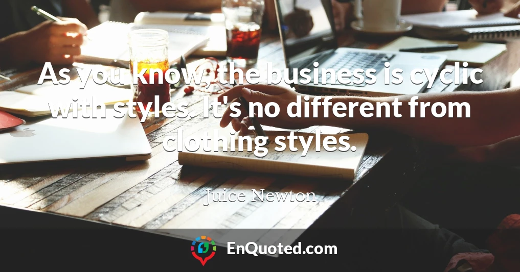As you know, the business is cyclic with styles. It's no different from clothing styles.