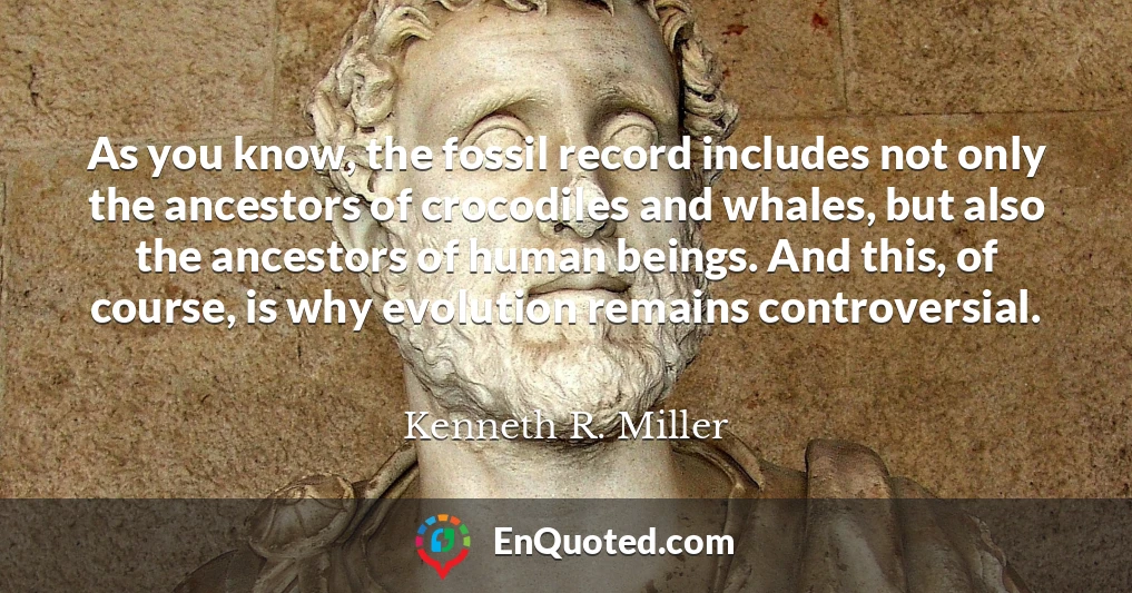 As you know, the fossil record includes not only the ancestors of crocodiles and whales, but also the ancestors of human beings. And this, of course, is why evolution remains controversial.