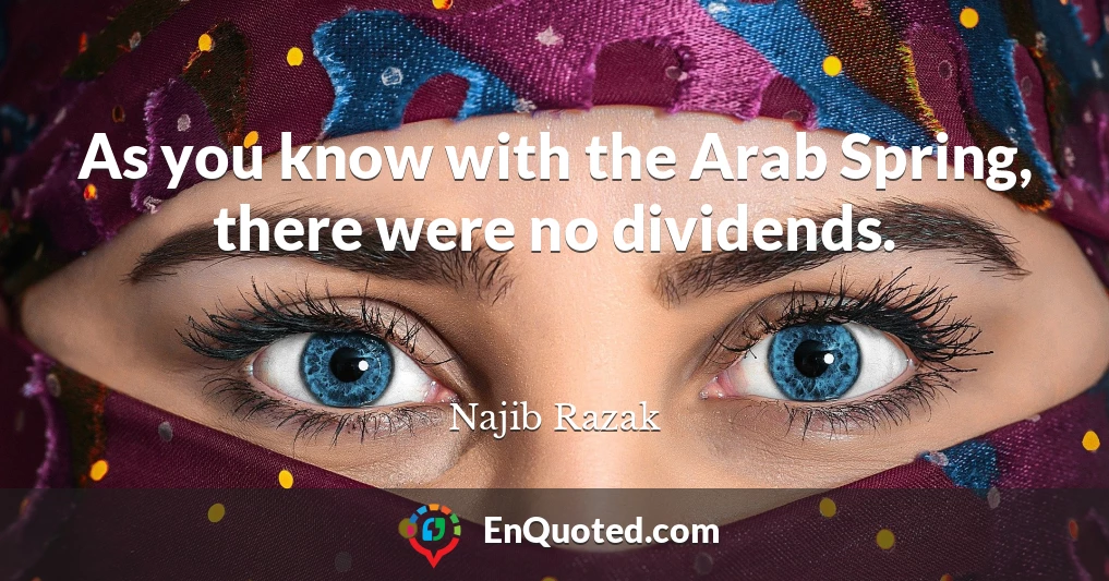 As you know with the Arab Spring, there were no dividends.