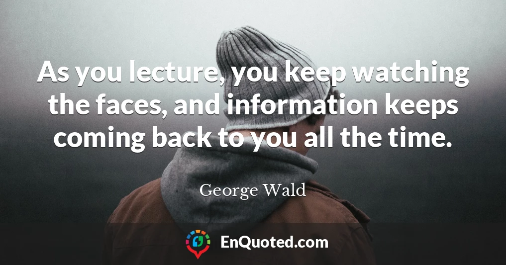 As you lecture, you keep watching the faces, and information keeps coming back to you all the time.
