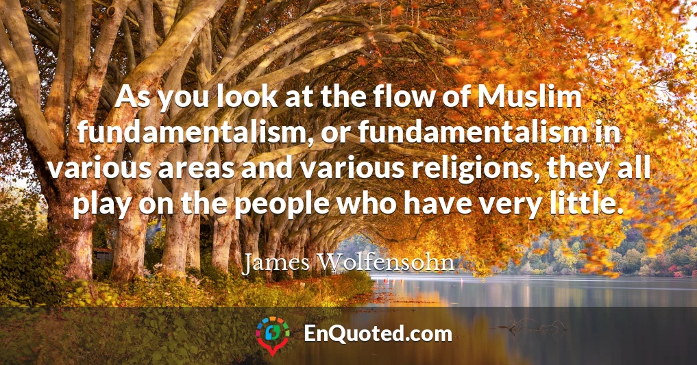 As you look at the flow of Muslim fundamentalism, or fundamentalism in various areas and various religions, they all play on the people who have very little.