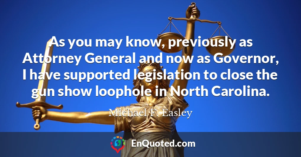 As you may know, previously as Attorney General and now as Governor, I have supported legislation to close the gun show loophole in North Carolina.