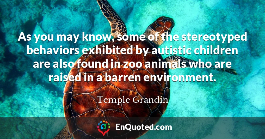 As you may know, some of the stereotyped behaviors exhibited by autistic children are also found in zoo animals who are raised in a barren environment.