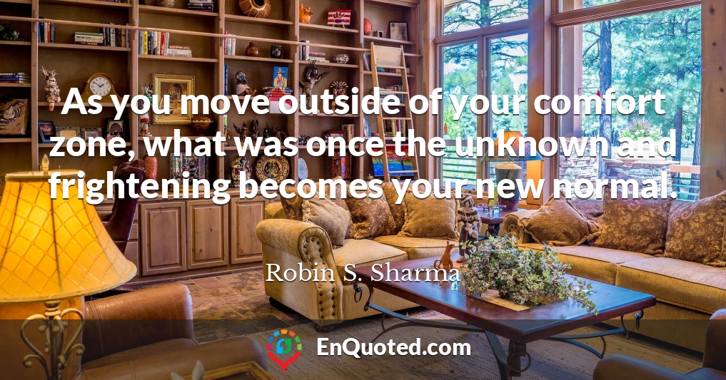 As you move outside of your comfort zone, what was once the unknown and frightening becomes your new normal.
