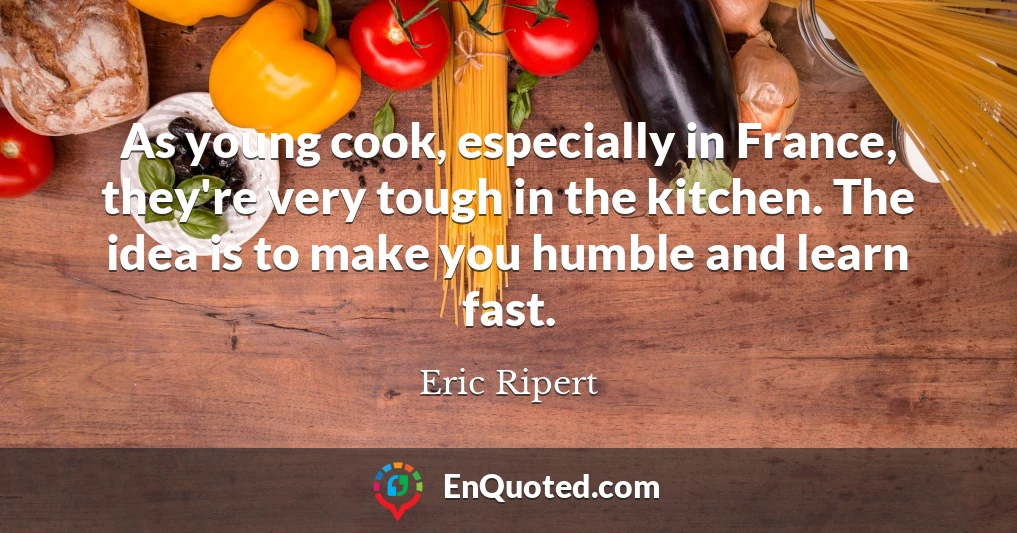 As young cook, especially in France, they're very tough in the kitchen. The idea is to make you humble and learn fast.