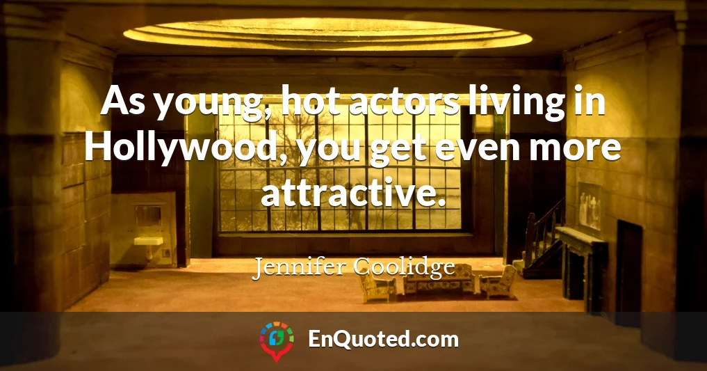 As young, hot actors living in Hollywood, you get even more attractive.