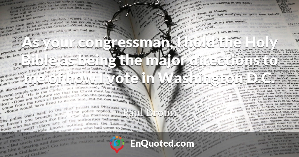 As your congressman, I hold the Holy Bible as being the major directions to me of how I vote in Washington D.C.