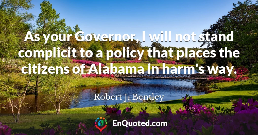 As your Governor, I will not stand complicit to a policy that places the citizens of Alabama in harm's way.