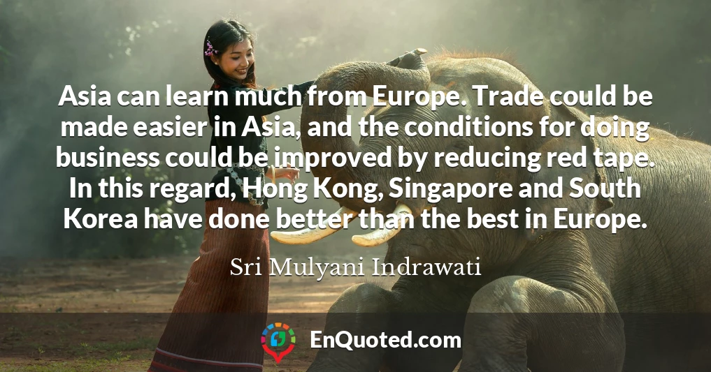 Asia can learn much from Europe. Trade could be made easier in Asia, and the conditions for doing business could be improved by reducing red tape. In this regard, Hong Kong, Singapore and South Korea have done better than the best in Europe.