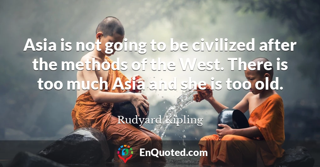 Asia is not going to be civilized after the methods of the West. There is too much Asia and she is too old.