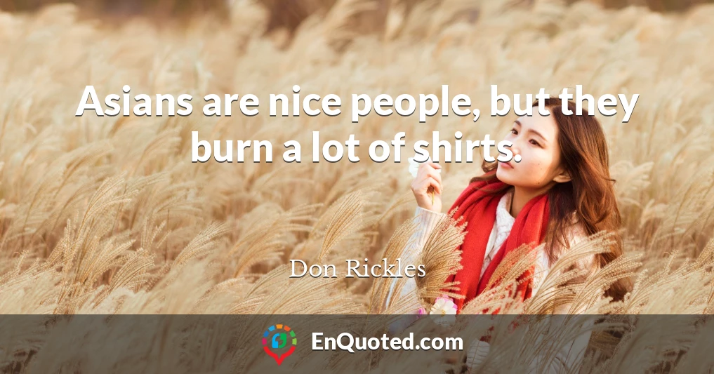 Asians are nice people, but they burn a lot of shirts.