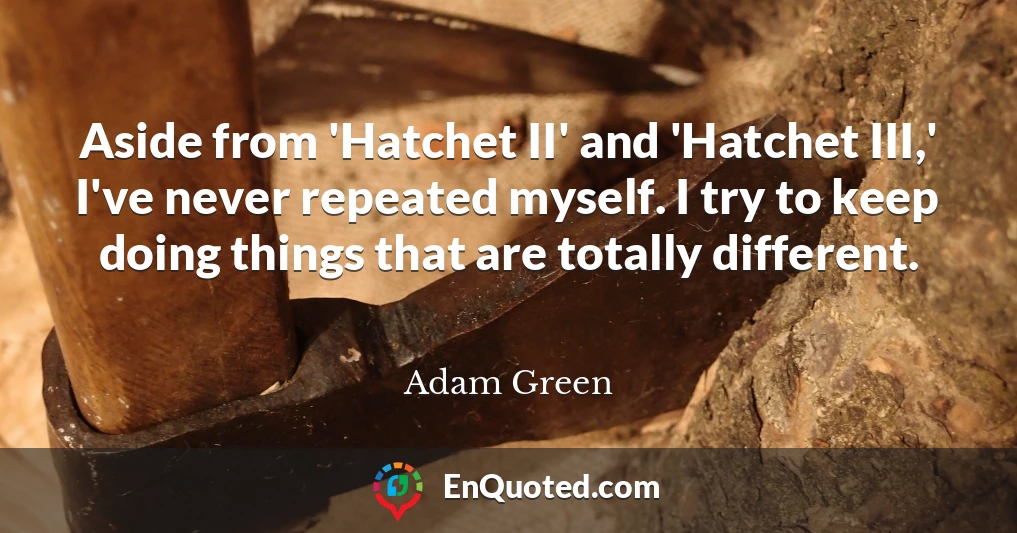 Aside from 'Hatchet II' and 'Hatchet III,' I've never repeated myself. I try to keep doing things that are totally different.