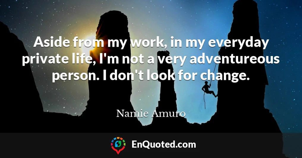 Aside from my work, in my everyday private life, I'm not a very adventureous person. I don't look for change.