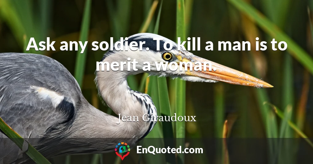 Ask any soldier. To kill a man is to merit a woman.