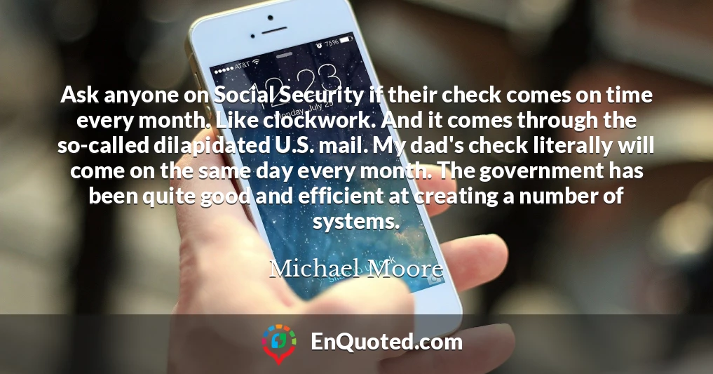 Ask anyone on Social Security if their check comes on time every month. Like clockwork. And it comes through the so-called dilapidated U.S. mail. My dad's check literally will come on the same day every month. The government has been quite good and efficient at creating a number of systems.