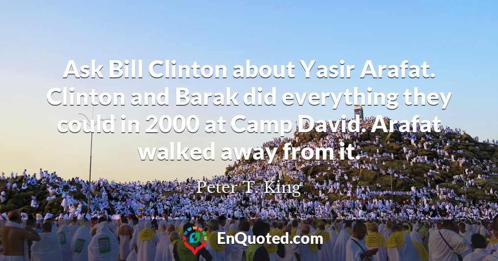 Ask Bill Clinton about Yasir Arafat. Clinton and Barak did everything they could in 2000 at Camp David. Arafat walked away from it.