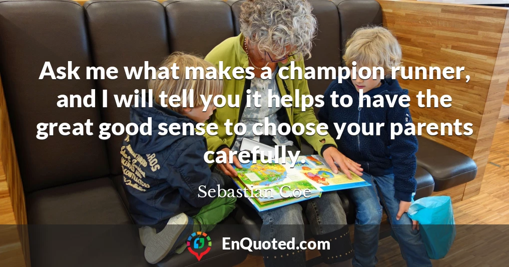 Ask me what makes a champion runner, and I will tell you it helps to have the great good sense to choose your parents carefully.