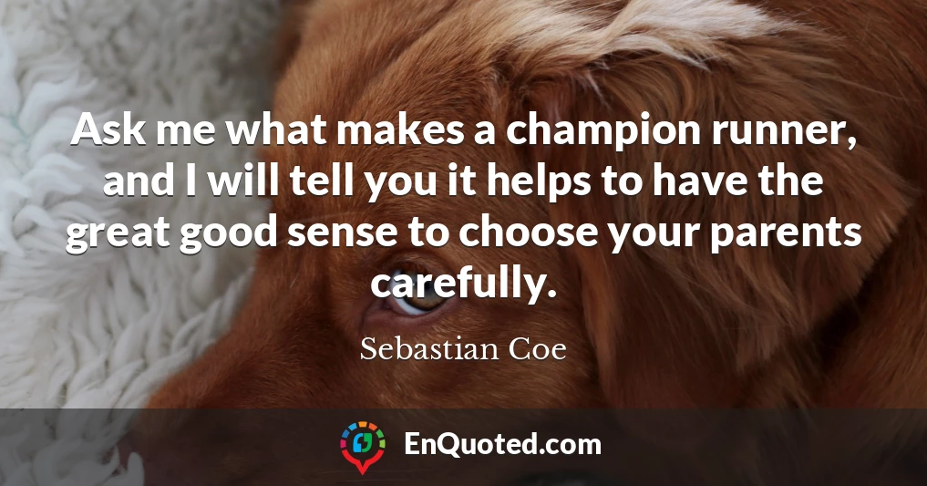 Ask me what makes a champion runner, and I will tell you it helps to have the great good sense to choose your parents carefully.