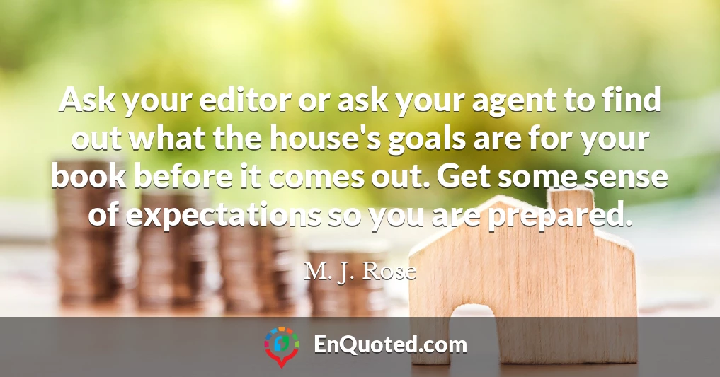 Ask your editor or ask your agent to find out what the house's goals are for your book before it comes out. Get some sense of expectations so you are prepared.