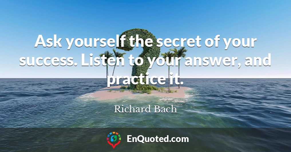 Ask yourself the secret of your success. Listen to your answer, and practice it.