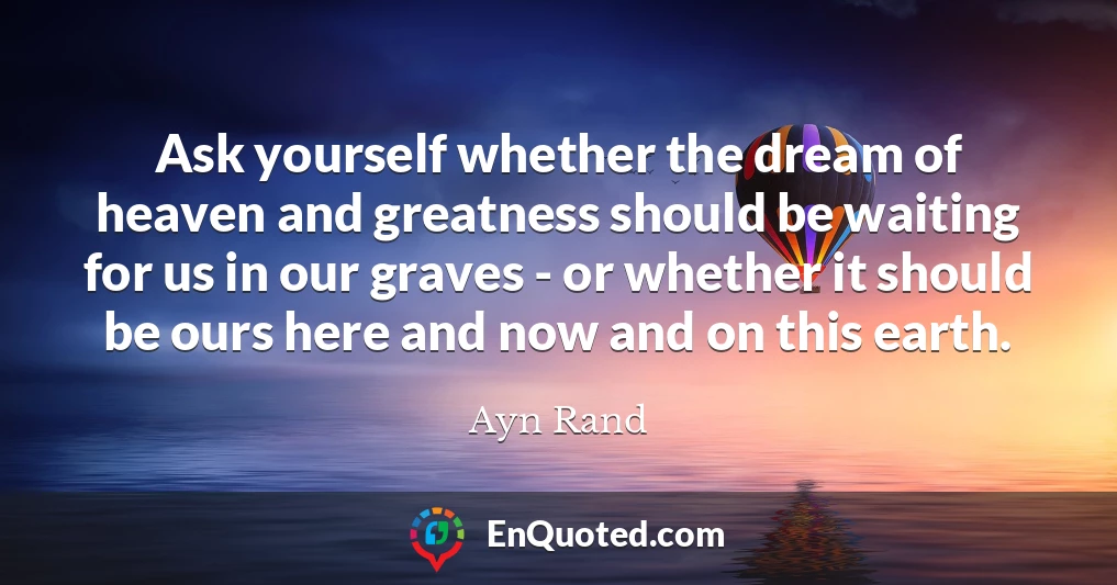Ask yourself whether the dream of heaven and greatness should be waiting for us in our graves - or whether it should be ours here and now and on this earth.