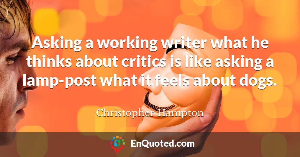 Asking a working writer what he thinks about critics is like asking a lamp-post what it feels about dogs.