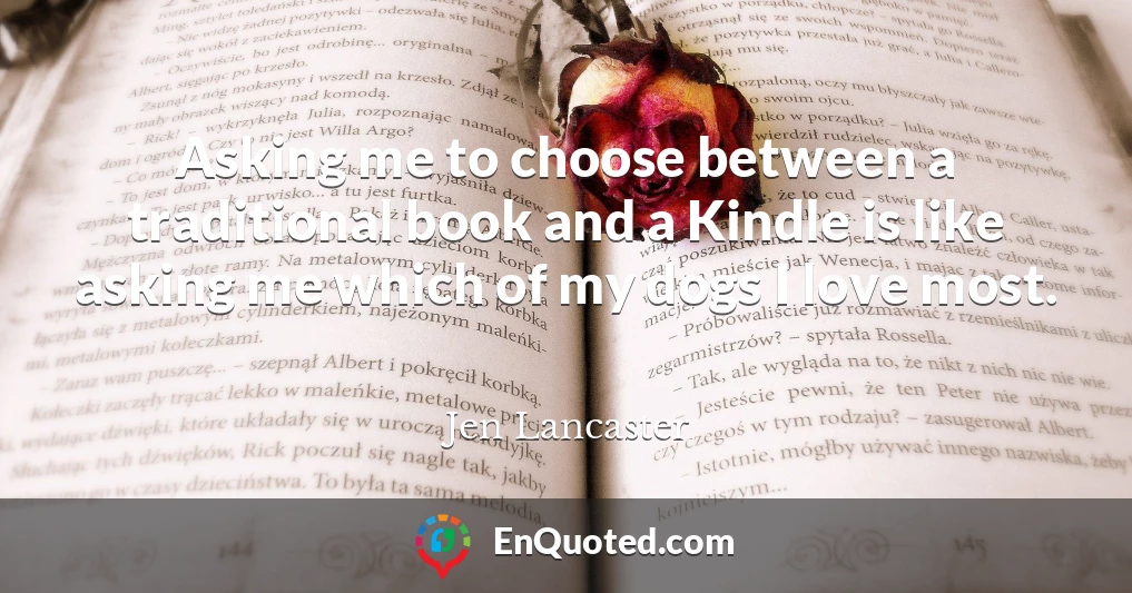 Asking me to choose between a traditional book and a Kindle is like asking me which of my dogs I love most.